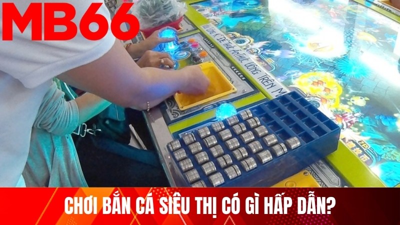 Chơi bắn cá siêu thị có gì hấp dẫn?