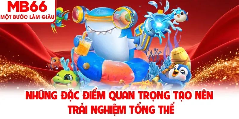 Những đặc điểm quan trọng tạo nên trải nghiệm tổng thể